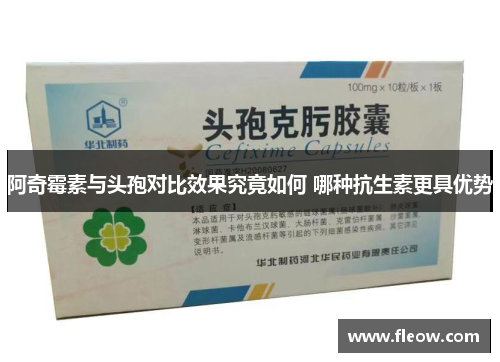 阿奇霉素与头孢对比效果究竟如何 哪种抗生素更具优势